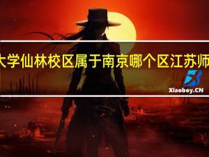 南京师范大学仙林校区属于南京哪个区 江苏师范大学南京校区
