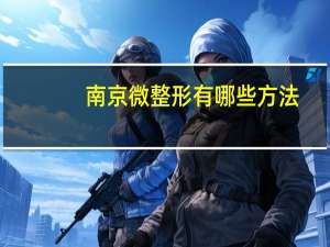 南京微整形有哪些方法？南京哪家医院割双眼皮比较好