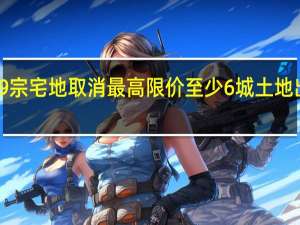 南京新挂牌9宗宅地取消最高限价至少6城土地出让重回价高者得