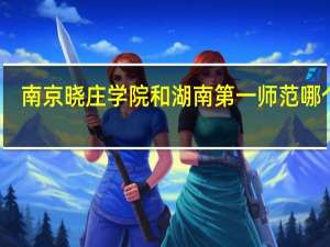 南京晓庄学院和湖南第一师范哪个好