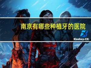 南京有哪些种植牙的医院(南京种植牙哪个医院最好)