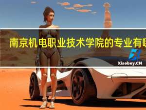 南京机电职业技术学院的专业有哪些