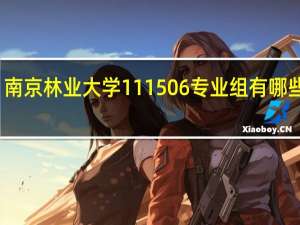 南京林业大学111506专业组有哪些专业