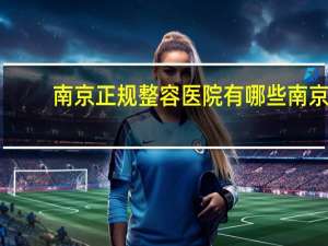 南京正规整容医院有哪些 南京提眉去哪里做最靠谱