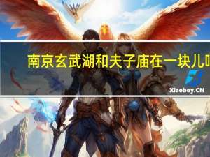 南京玄武湖和夫子庙在一块儿吗