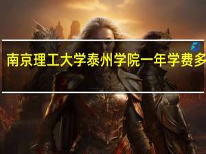 南京理工大学泰州学院一年学费多少呀