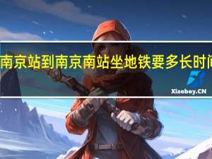 南京站到南京南站坐地铁要多长时间开车（南京站到南京南站坐地铁要多长时间）
