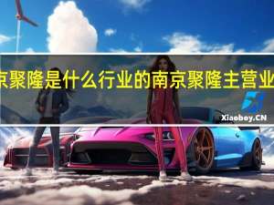 南京聚隆是什么行业的南京聚隆主营业务是什么