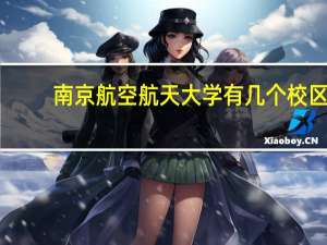 南京航空航天大学有几个校区，分别是什