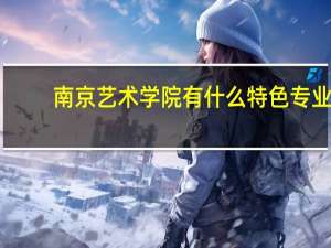 南京艺术学院有什么特色专业，专业排名如何