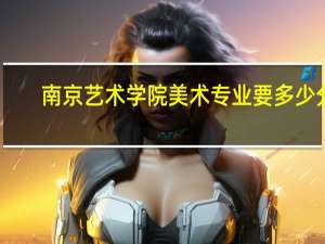 南京艺术学院美术专业要多少分