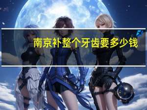 南京补整个牙齿要多少钱，南京口腔医院洗牙价格