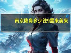 南京隆鼻多少钱9需来美来(做双眼皮多少钱)