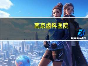 南京齿科医院？南京哪家医院整牙好