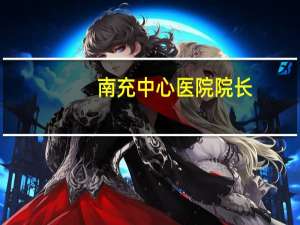南充中心医院院长？原南充中心医院院长