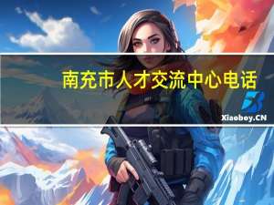 南充市人才交流中心电话（南充市人才交流中心）