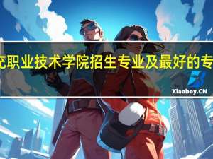 南充职业技术学院招生专业及最好的专业有哪些