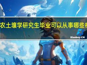 南农土壤学研究生毕业可以从事哪些相关工作