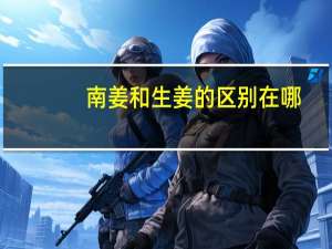 南姜和生姜的区别在哪
