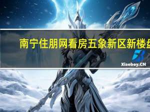 南宁住朋网看房五象新区新楼盘（南宁住朋网）