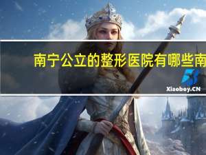 南宁公立的整形医院有哪些 南宁那家医院隆鼻最好