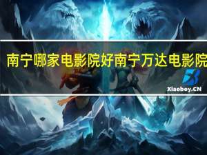 南宁哪家电影院好 南宁万达电影院影讯