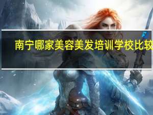 南宁哪家美容美发培训学校比较好