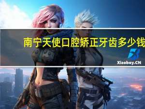南宁天使口腔矫正牙齿多少钱 南宁是天使口腔有没有价格表啊种植牙的费用是多少