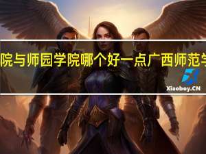 南宁学院与师园学院哪个好一点 广西师范学院师园学院