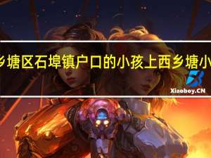 南宁市西乡塘区石埠镇户口的小孩上西乡塘小学需要办六证吗