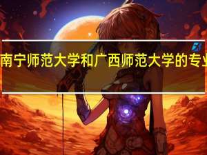 南宁师范大学和广西师范大学的专业对比
