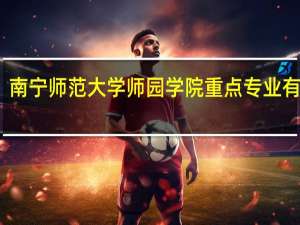 南宁师范大学师园学院重点专业有哪些