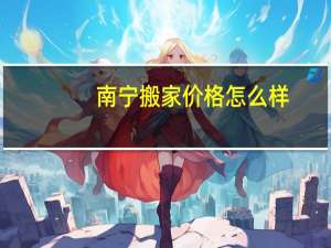 南宁搬家价格怎么样（南宁搬家价格）