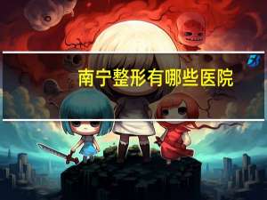 南宁整形有哪些医院？南宁双眼皮哪个医院好