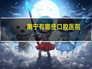南宁有哪些口腔医院？南宁有什么比较好的口腔医院