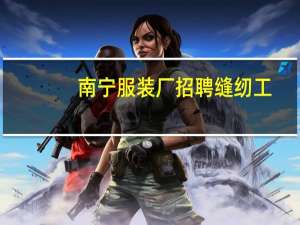 南宁服装厂招聘缝纫工（南宁服装厂）