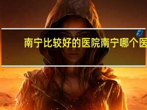 南宁比较好的医院 南宁哪个医院好