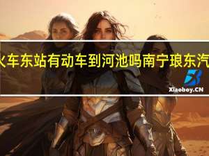 南宁火车东站有动车到河池吗 南宁琅东汽车站时刻表