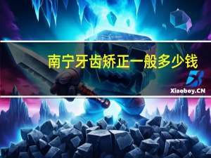 南宁牙齿矫正一般多少钱？牙齿矫正需要多少钱呢