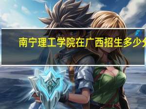 南宁理工学院在广西招生多少分