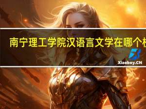 南宁理工学院汉语言文学在哪个校区