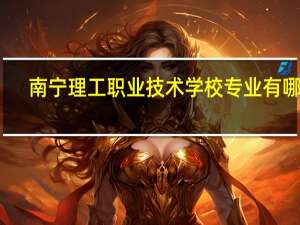 南宁理工职业技术学校专业有哪些