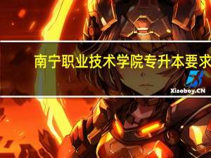 南宁职业技术学院专升本要求
