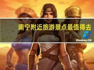 南宁附近旅游景点最值得去