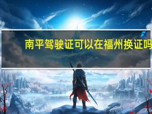 南平驾驶证可以在福州换证吗