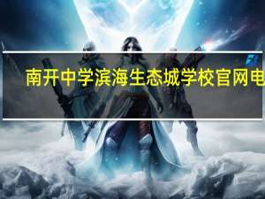 南开中学滨海生态城学校官网电话（天津南开中学滨海生态城学校如何）