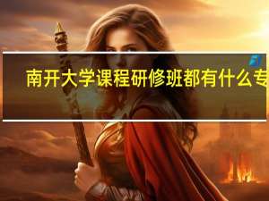南开大学课程研修班都有什么专业
