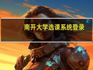 南开大学选课系统登录（南开大学选课系统）