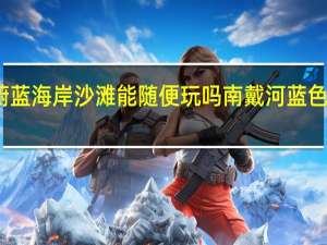 南戴河蔚蓝海岸沙滩能随便玩吗 南戴河蓝色海岸公寓酒店