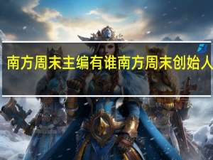 南方周末主编有谁 南方周末创始人去世